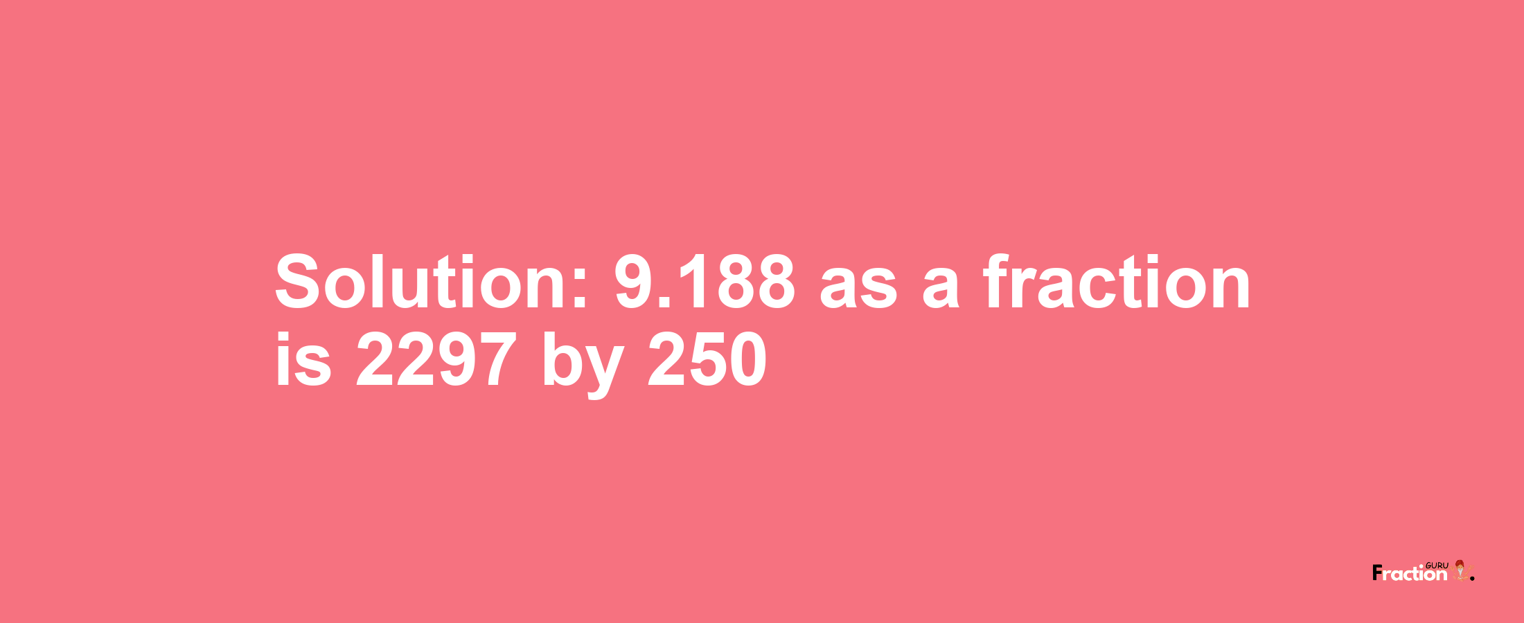 Solution:9.188 as a fraction is 2297/250